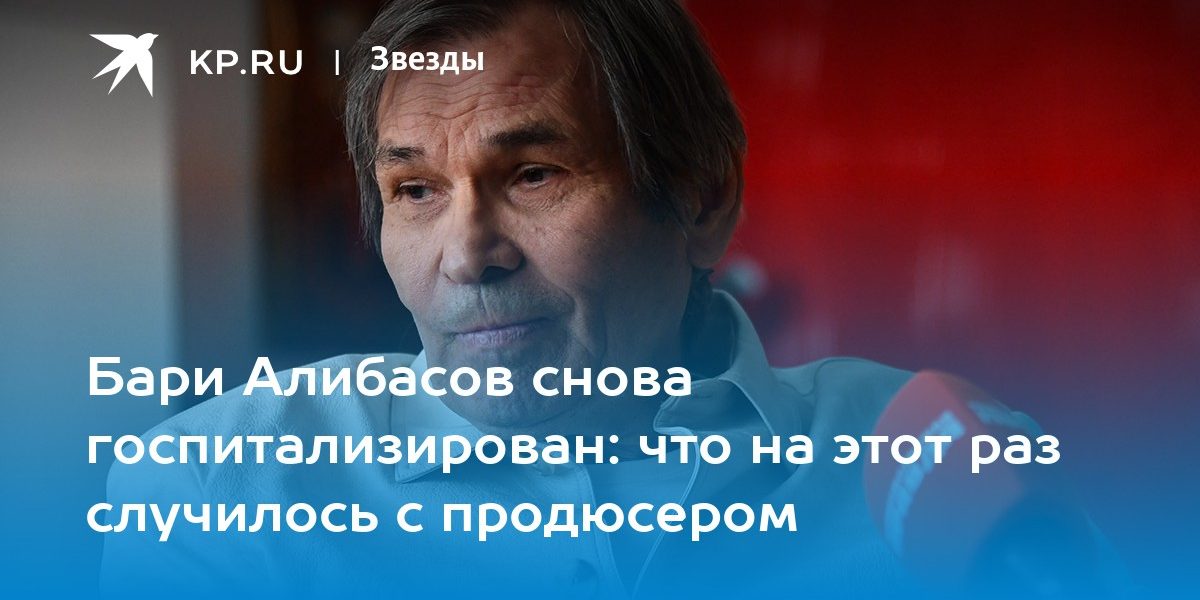 Бари Алибасов снова госпитализирован: что на этот раз случилось с продюсером