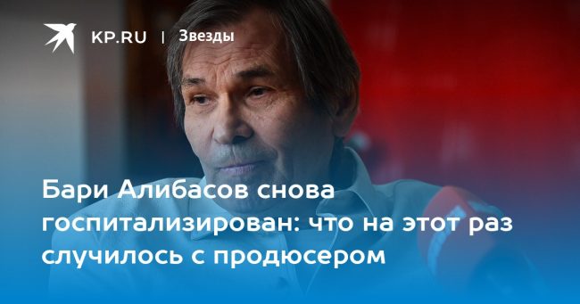 Бари Алибасов снова госпитализирован: что на этот раз случилось с продюсером