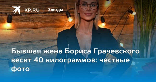 Бывшая жена Бориса Грачевского весит 40 килограммов: честные фото