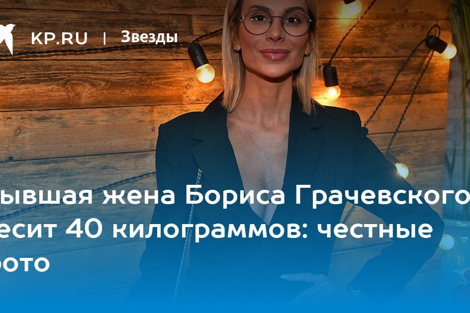Бывшая жена Бориса Грачевского весит 40 килограммов: честные фото