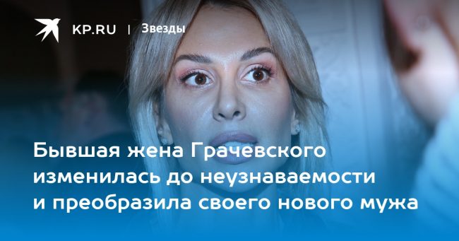 Бывшая жена Грачевского изменилась до неузнаваемости и преобразила своего нового мужа