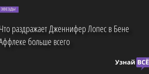 Что раздражает Дженнифер Лопес в Бене Аффлеке больше всего 15.09.2022 | Звезды, шоу-бизнес