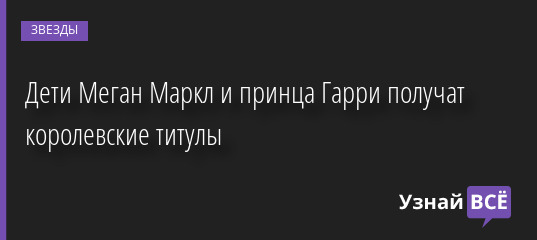 Дети Меган Маркл и принца Гарри получат королевские титулы 09.09.2022 | Звезды, шоу-бизнес