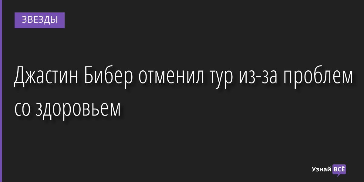 Джастин Бибер отменил тур из-за проблем со здоровьем 07.09.2022 | Звезды, шоу-бизнес
