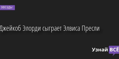 Джейкоб Элорди сыграет Элвиса Пресли 13.09.2022 | Звезды, шоу-бизнес