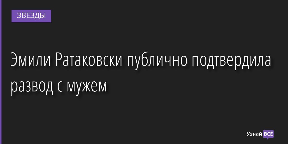 Эмили Ратаковски публично подтвердила развод с мужем 08.09.2022 | Звезды, шоу-бизнес