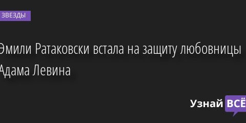 Эмили Ратаковски встала на защиту любовницы Адама Левина 21.09.2022 | Звезды, шоу-бизнес