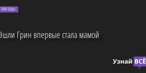 Эшли Грин впервые стала мамой 21.09.2022 | Звезды, шоу-бизнес