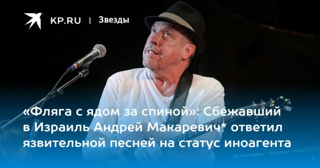 «Фляга с ядом за спиной»: Сбежавший в Израиль Андрей Макаревич* ответил язвительной песней на статус иноагента