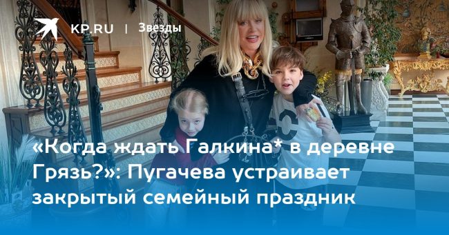 «Когда ждать Галкина* в деревне Грязь?»: Пугачева устраивает закрытый семейный праздник