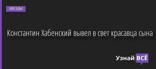 Константин Хабенский вывел в свет красавца сына 05.09.2022 | Звезды, шоу-бизнес