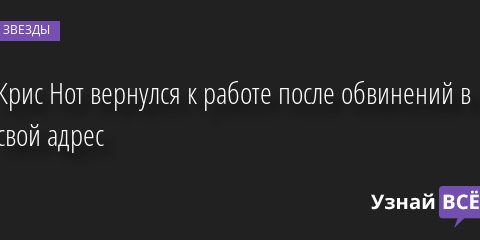 Крис Нот вернулся к работе после обвинений в свой адрес 01.09.2022 | Звезды, шоу-бизнес