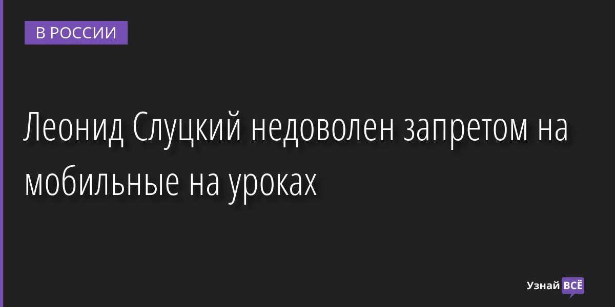 Леонид Слуцкий недоволен запретом на мобильные на уроках 01.09.2022 | Новости в России