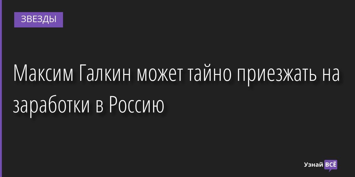 Максим Галкин может тайно приезжать на заработки в Россию 06.09.2022 | Звезды, шоу-бизнес