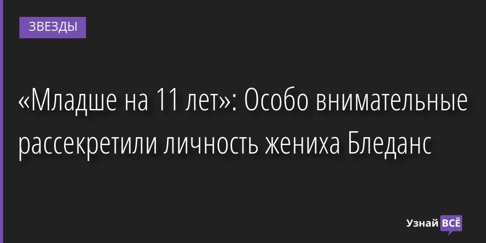 «Младше на 11 лет»: Особо внимательные рассекретили личность жениха Бледанс 16.09.2022 | Звезды, шоу-бизнес