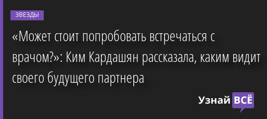 «Может стоит попробовать встречаться с врачом?»: Ким Кардашян рассказала, каким видит своего будущего партнера 27.09.2022 | Звезды, шоу-бизнес