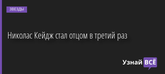 Николас Кейдж стал отцом в третий раз 08.09.2022 | Звезды, шоу-бизнес