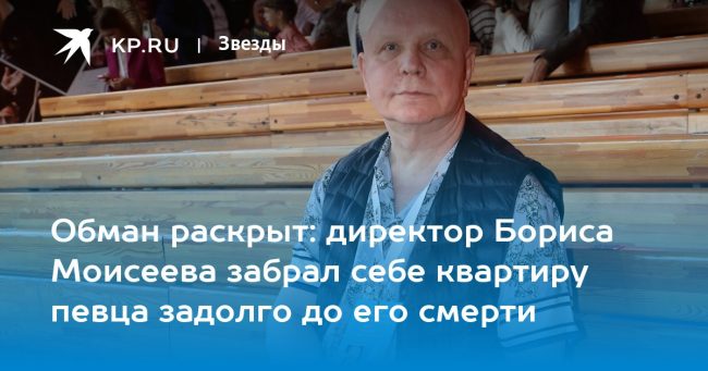 Обман раскрыт: директор Бориса Моисеева забрал себе квартиру певца задолго до его смерти