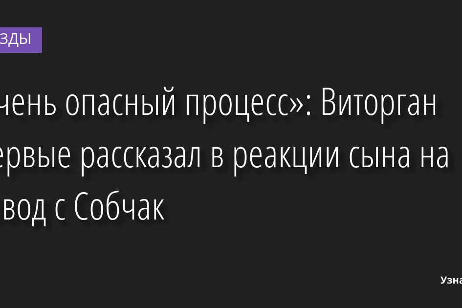 «Очень опасный процесс»: Виторган впервые рассказал в реакции сына на развод с Собчак 05.09.2022 | Звезды, шоу-бизнес