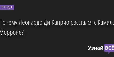 Почему Леонардо Ди Каприо расстался с Камилой Морроне? 22.09.2022 | Звезды, шоу-бизнес