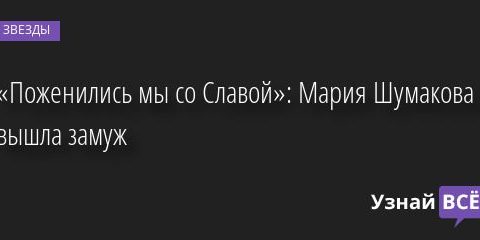 «Поженились мы со Славой»: Мария Шумакова вышла замуж 29.09.2022 | Звезды, шоу-бизнес