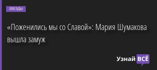 «Поженились мы со Славой»: Мария Шумакова вышла замуж 29.09.2022 | Звезды, шоу-бизнес