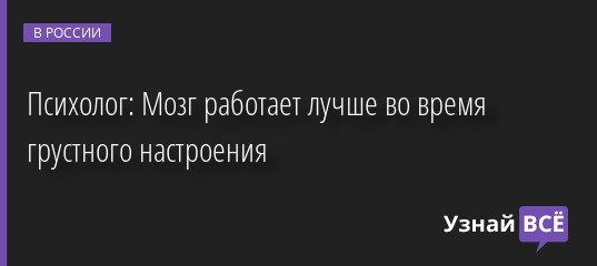 Психолог: Мозг работает лучше во время грустного настроения 27.09.2022 | Новости в России