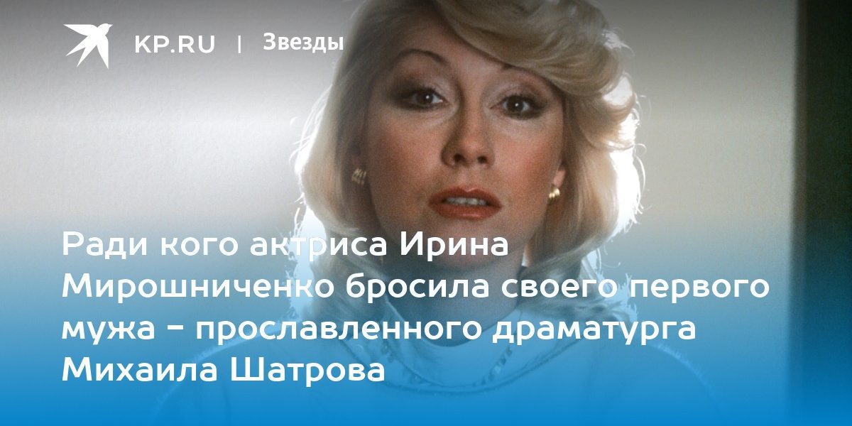Ради кого актриса Ирина Мирошниченко бросила своего первого мужа — прославленного драматурга Михаила Шатрова