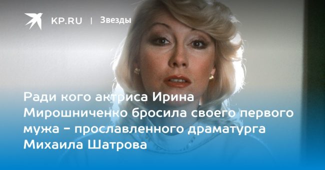 Ради кого актриса Ирина Мирошниченко бросила своего первого мужа — прославленного драматурга Михаила Шатрова