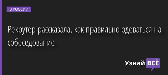 Рекрутер рассказала, как правильно одеваться на собеседование 23.09.2022 | Новости в России