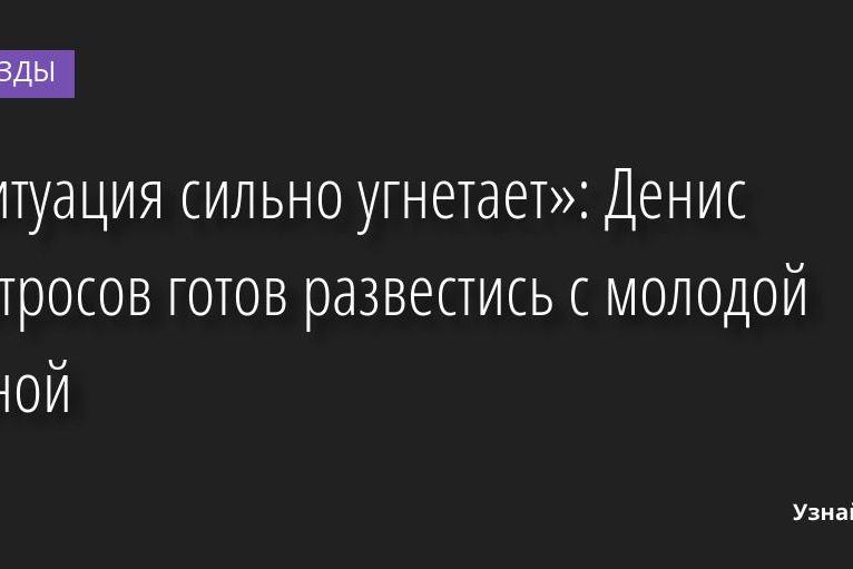 «Ситуация сильно угнетает»: Денис Матросов готов развестись с молодой женой 19.09.2022 | Звезды, шоу-бизнес