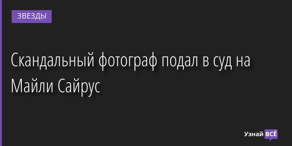 Скандальный фотограф подал в суд на Майли Сайрус 14.09.2022 | Звезды, шоу-бизнес