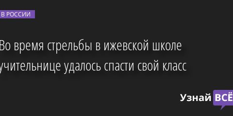 Во время стрельбы в ижевской школе учительнице удалось спасти свой класс 26.09.2022 | Новости в России