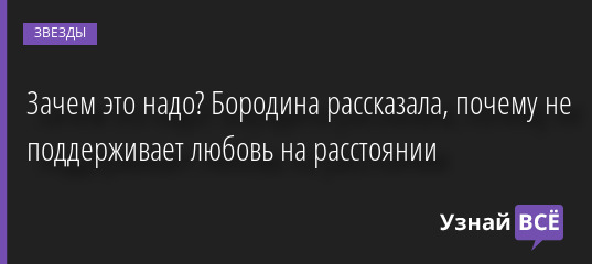 Зачем это надо? Бородина рассказала, почему не поддерживает любовь на расстоянии 08.09.2022 | Звезды, шоу-бизнес