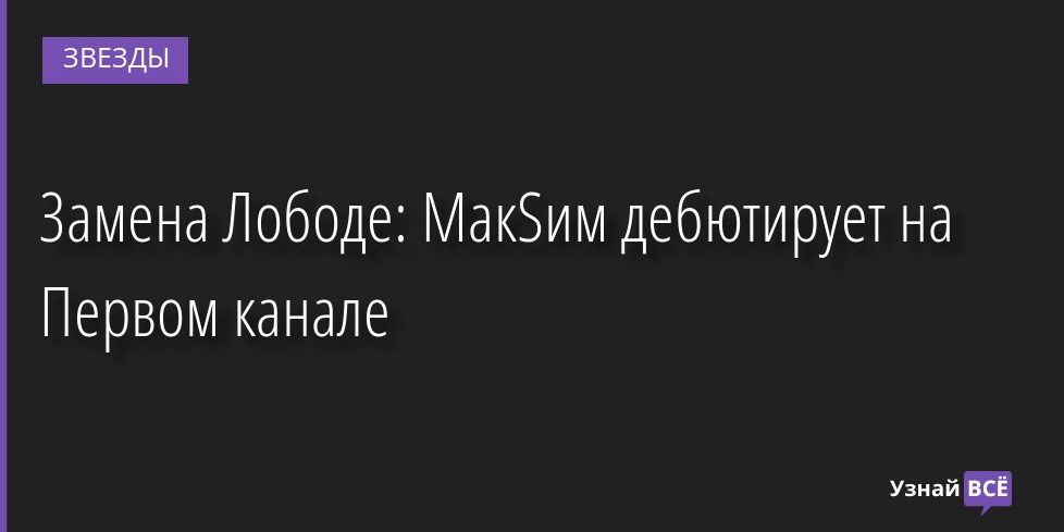 Замена Лободе: МакSим дебютирует на Первом канале 23.09.2022 | Звезды, шоу-бизнес