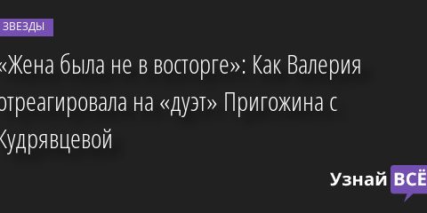 «Жена была не в восторге»: Как Валерия отреагировала на «дуэт» Пригожина с Кудрявцевой 15.09.2022 | Звезды, шоу-бизнес