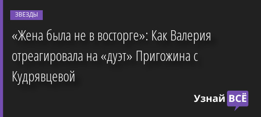 «Жена была не в восторге»: Как Валерия отреагировала на «дуэт» Пригожина с Кудрявцевой 15.09.2022 | Звезды, шоу-бизнес