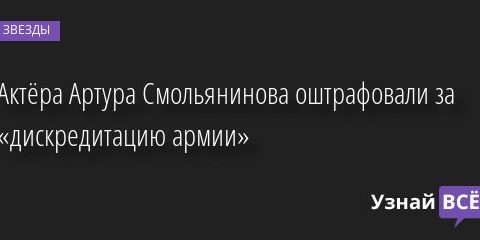 Актёра Артура Смольянинова оштрафовали за «дискредитацию армии» 17.10.2022 | Звезды, шоу-бизнес
