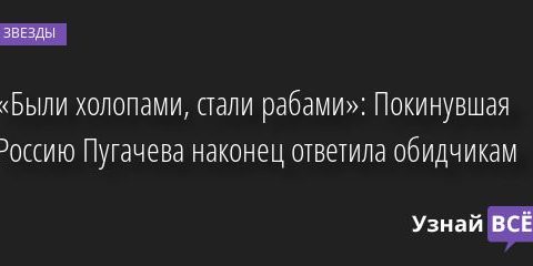 «Были холопами, стали рабами»: Покинувшая Россию Пугачева наконец ответила обидчикам 04.10.2022 | Звезды, шоу-бизнес