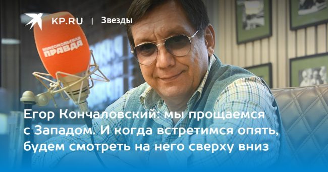 Егор Кончаловский: мы прощаемся с Западом. И когда встретимся опять, будем смотреть на него сверху вниз