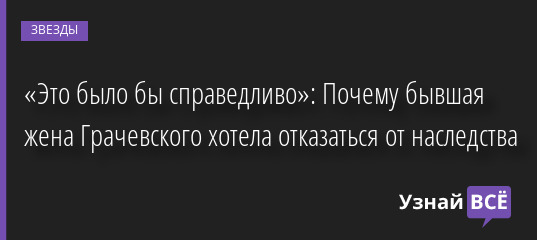 «Это было бы справедливо»: Почему бывшая жена Грачевского хотела отказаться от наследства 27.09.2022 | Звезды, шоу-бизнес