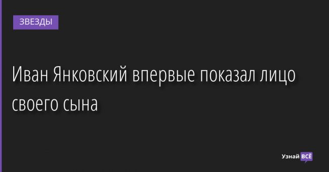 Иван Янковский впервые показал лицо своего сына 31.10.2022 | Звезды, шоу-бизнес