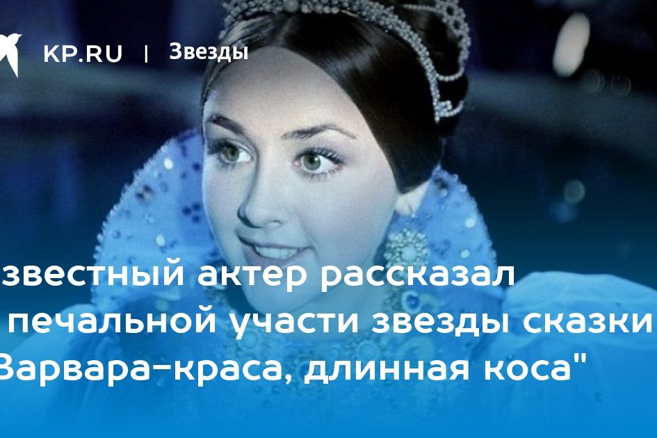 Известный актер рассказал о печальной участи звезды сказки «Варвара-краса, длинная коса»