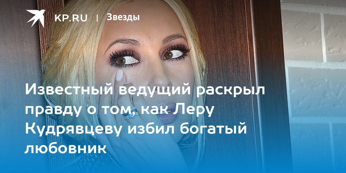 Известный ведущий раскрыл правду о том, как Леру Кудрявцеву избил богатый любовник