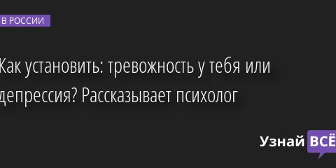 Как установить: тревожность у тебя или депрессия? Рассказывает психолог 13.10.2022 | Новости в России