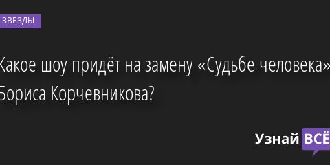 Какое шоу придёт на замену «Судьбе человека» Бориса Корчевникова? 10.10.2022 | Звезды, шоу-бизнес
