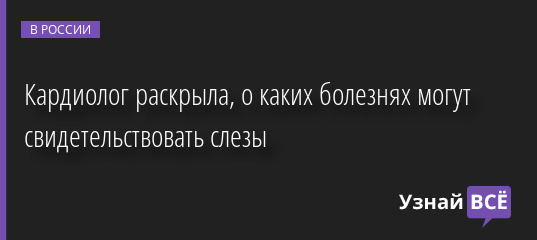 Кардиолог раскрыла, о каких болезнях могут свидетельствовать слезы 25.10.2022 | Новости в России