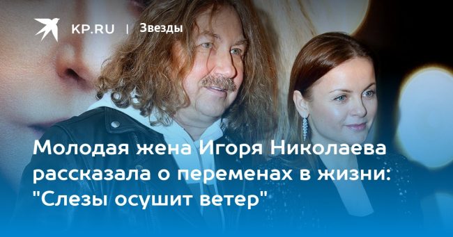 Молодая жена Игоря Николаева рассказала о переменах в жизни: «Слезы осушит ветер»