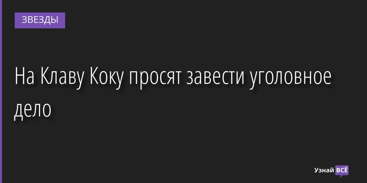 На Клаву Коку просят завести уголовное дело 14.10.2022 | Звезды, шоу-бизнес