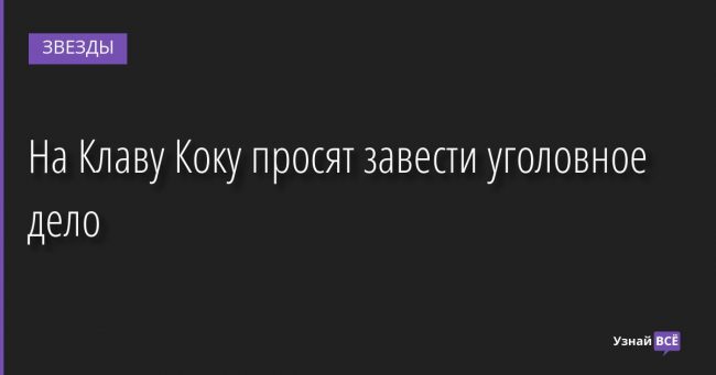 На Клаву Коку просят завести уголовное дело 14.10.2022 | Звезды, шоу-бизнес